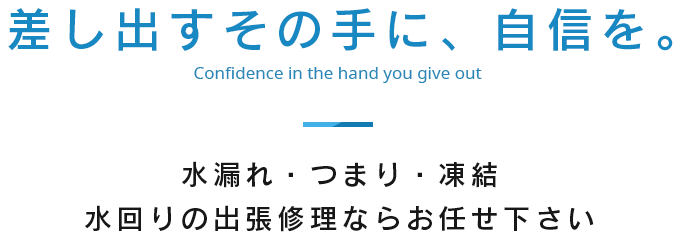 差し出すその手に、自信を。水漏れ・つまり・凍結・水回りの出張修理ならお任せ下さい